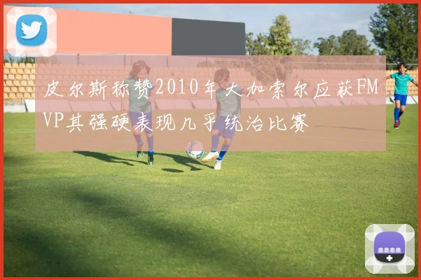 皮尔斯称赞2010年大加索尔应获FMVP其强硬表现几乎统治比赛