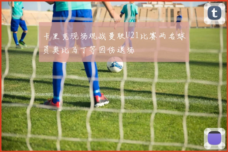 卡里克现场观战曼联U21比赛两名球员奥比马丁等因伤退场