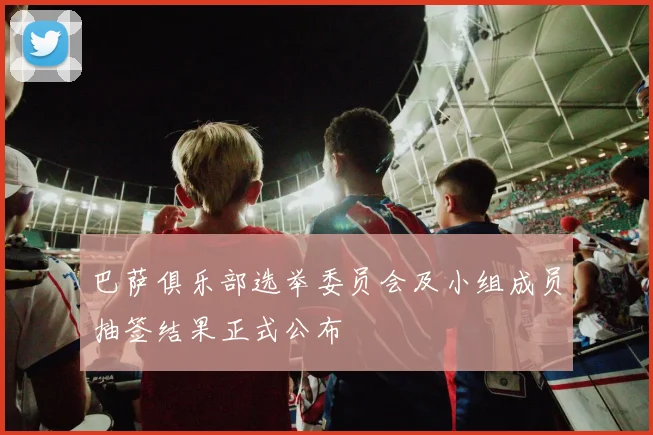 巴萨俱乐部选举委员会及小组成员抽签结果正式公布