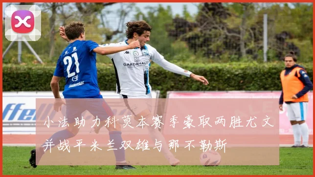 小法助力科莫本赛季豪取两胜尤文并战平米兰双雄与那不勒斯