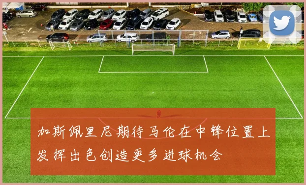 加斯佩里尼期待马伦在中锋位置上发挥出色创造更多进球机会