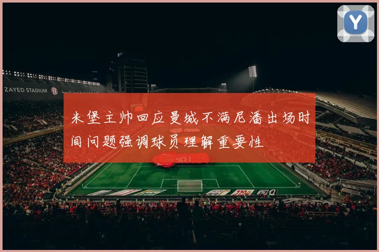 米堡主帅回应曼城不满尼潘出场时间问题强调球员理解重要性