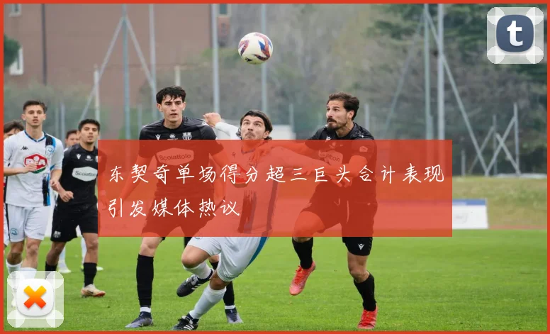 东契奇单场得分超三巨头合计表现引发媒体热议