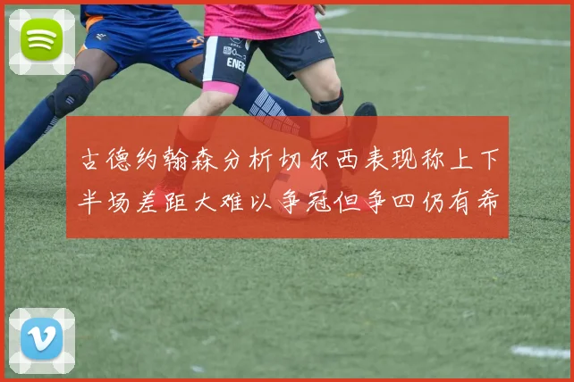 古德约翰森分析切尔西表现称上下半场差距大难以争冠但争四仍有希望