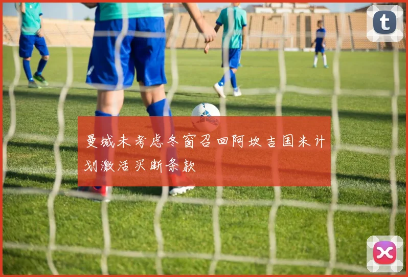 曼城未考虑冬窗召回阿坎吉国米计划激活买断条款