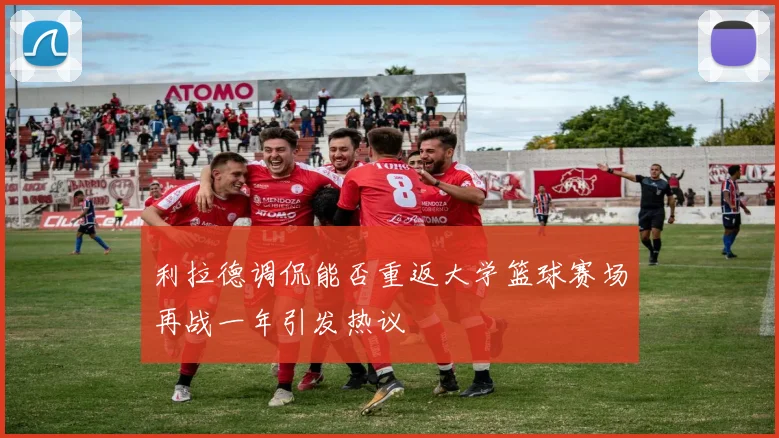 利拉德调侃能否重返大学篮球赛场再战一年引发热议