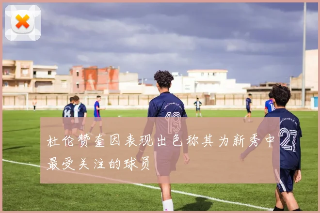 杜伦赞奎因表现出色称其为新秀中最受关注的球员