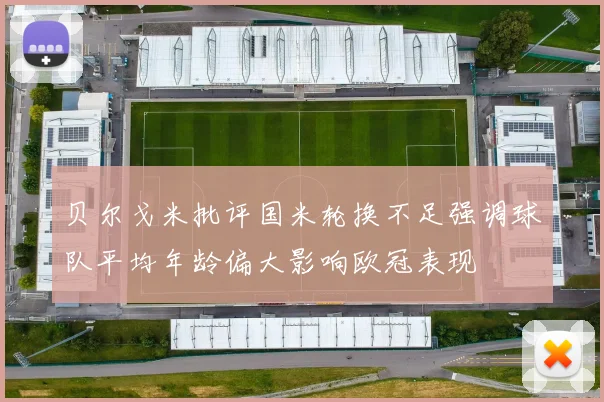 贝尔戈米批评国米轮换不足强调球队平均年龄偏大影响欧冠表现
