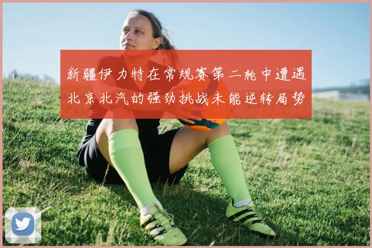 新疆伊力特在常规赛第二轮中遭遇北京北汽的强劲挑战未能逆转局势