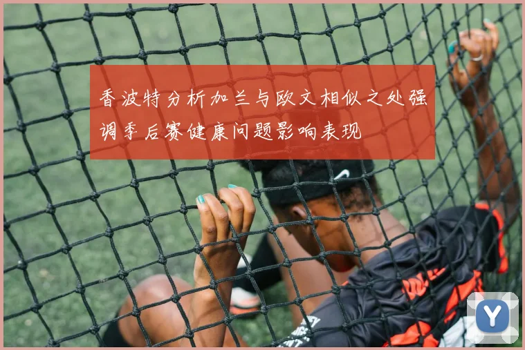 香波特分析加兰与欧文相似之处强调季后赛健康问题影响表现