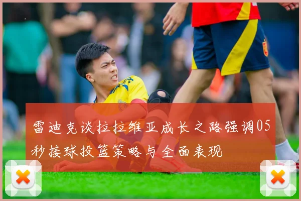 雷迪克谈拉拉维亚成长之路强调05秒接球投篮策略与全面表现