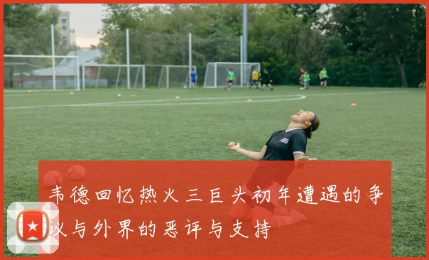 韦德回忆热火三巨头初年遭遇的争议与外界的恶评与支持