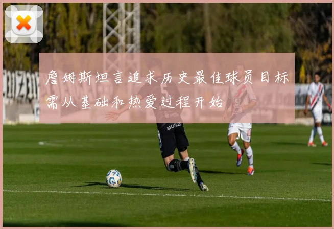 詹姆斯坦言追求历史最佳球员目标需从基础和热爱过程开始