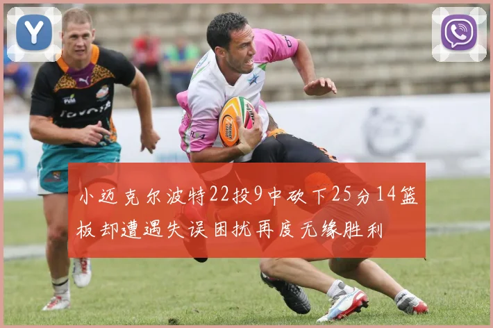 小迈克尔波特22投9中砍下25分14篮板却遭遇失误困扰再度无缘胜利
