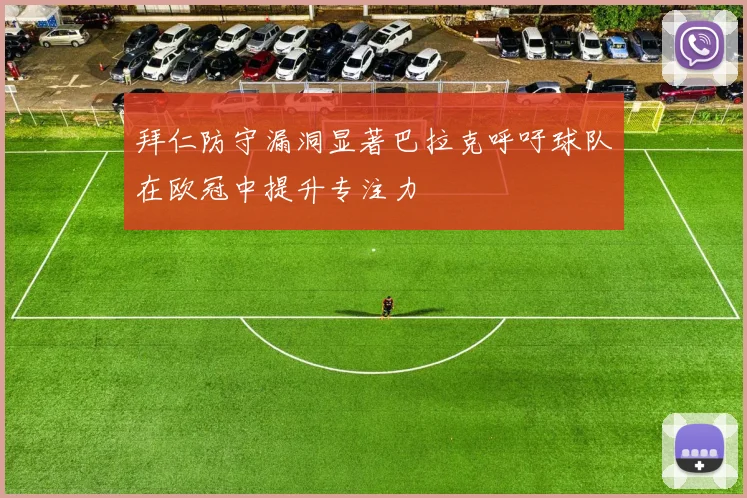 拜仁防守漏洞显著巴拉克呼吁球队在欧冠中提升专注力