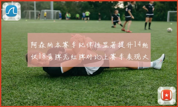 阿森纳本赛季纪律性显著提升14轮仅18黄牌无红牌对比上赛季表现大幅改善