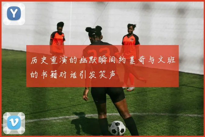 历史重演的幽默瞬间约基奇与文班的书籍对话引发笑声