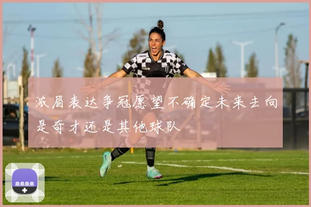 浓眉表达争冠愿望不确定未来去向是奇才还是其他球队