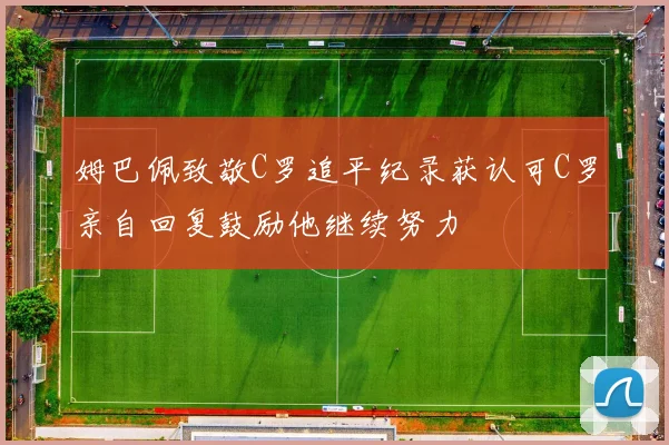 姆巴佩致敬C罗追平纪录获认可C罗亲自回复鼓励他继续努力