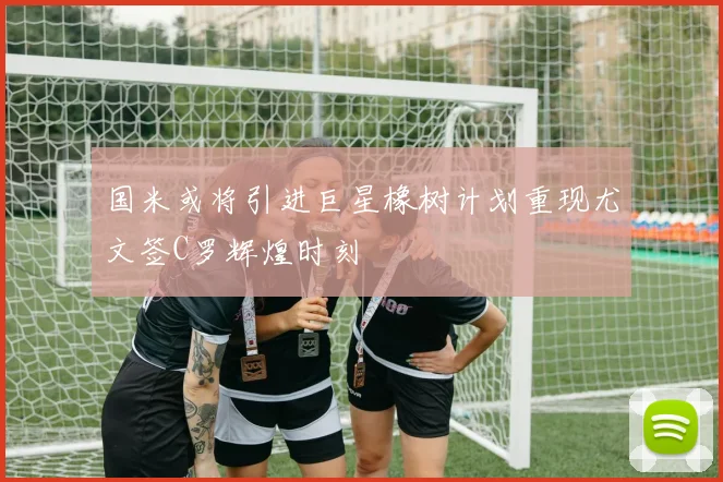 国米或将引进巨星橡树计划重现尤文签C罗辉煌时刻