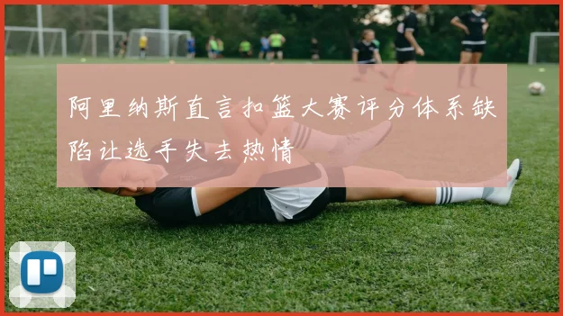 阿里纳斯直言扣篮大赛评分体系缺陷让选手失去热情