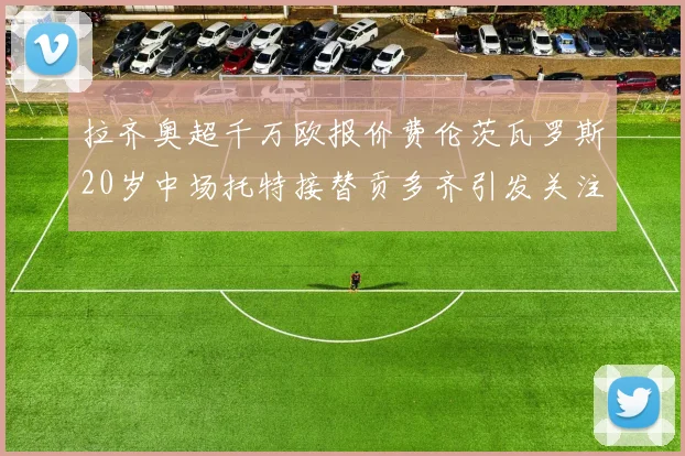 拉齐奥超千万欧报价费伦茨瓦罗斯20岁中场托特接替贡多齐引发关注