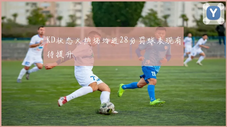 KD状态火热场均近28分罚球表现有待提升