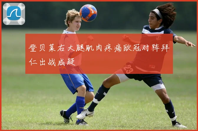 登贝莱右大腿肌肉疼痛欧冠对阵拜仁出战成疑