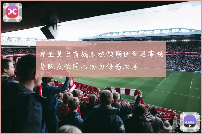 库里复出首战未达预期但重返赛场与队友们同心协力倍感欣喜