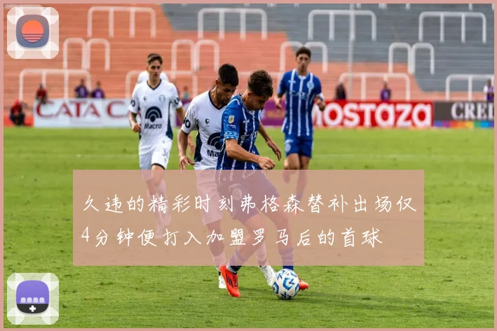 久违的精彩时刻弗格森替补出场仅4分钟便打入加盟罗马后的首球