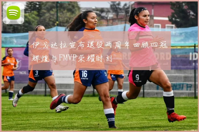 伊戈达拉宣布退役两周年回顾四冠辉煌与FMVP荣耀时刻