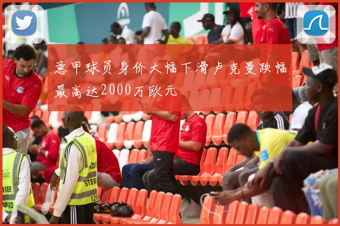 意甲球员身价大幅下滑卢克曼跌幅最高达2000万欧元