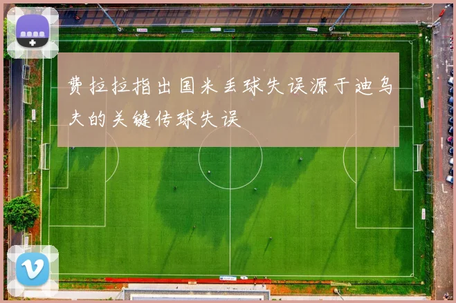 费拉拉指出国米丢球失误源于迪乌夫的关键传球失误