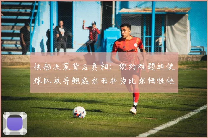 快船决策背后真相：续约难题迫使球队放弃鲍威尔而非为比尔牺牲他