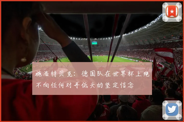 施洛特贝克：德国队在世界杯上绝不向任何对手低头的坚定信念