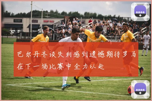 巴尔丹齐谈失利感到遗憾期待罗马在下一场比赛中全力以赴