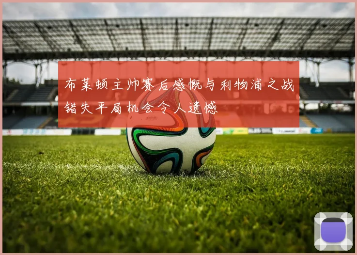 布莱顿主帅赛后感慨与利物浦之战错失平局机会令人遗憾