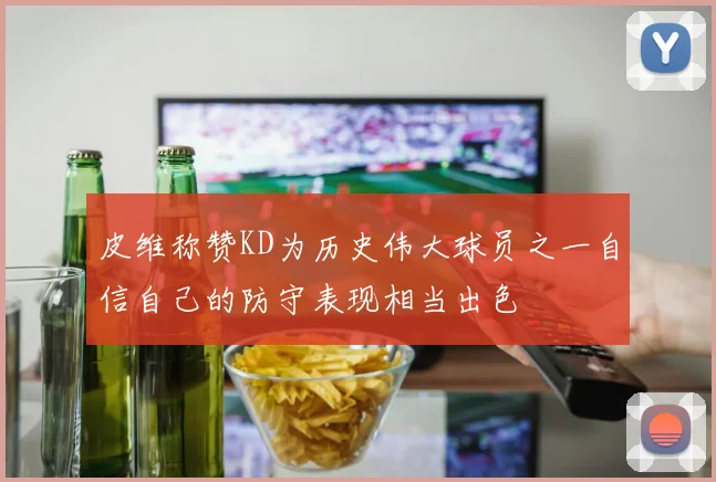 皮维称赞KD为历史伟大球员之一自信自己的防守表现相当出色