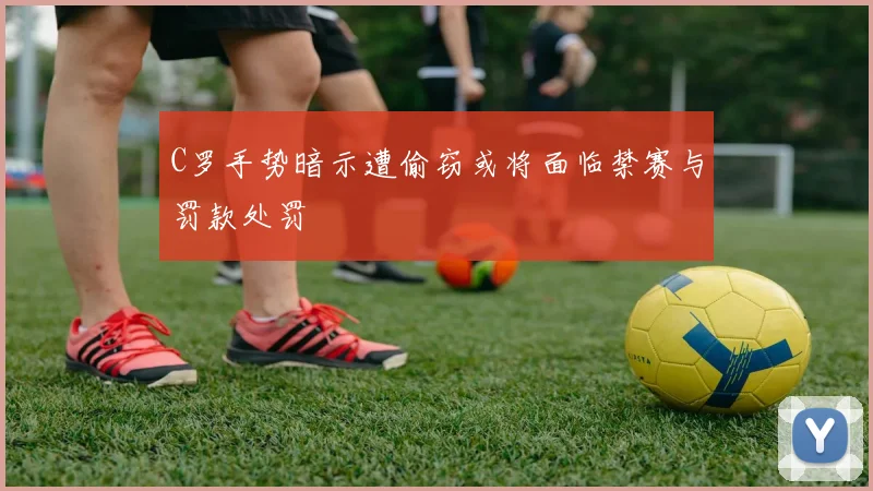 C罗手势暗示遭偷窃或将面临禁赛与罚款处罚