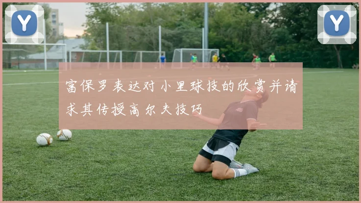 富保罗表达对小里球技的欣赏并请求其传授高尔夫技巧