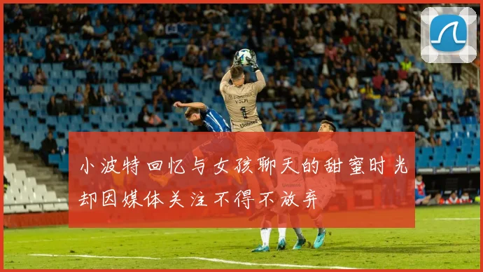 小波特回忆与女孩聊天的甜蜜时光却因媒体关注不得不放弃