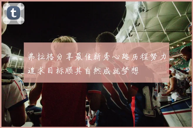 弗拉格分享最佳新秀心路历程努力追求目标顺其自然成就梦想