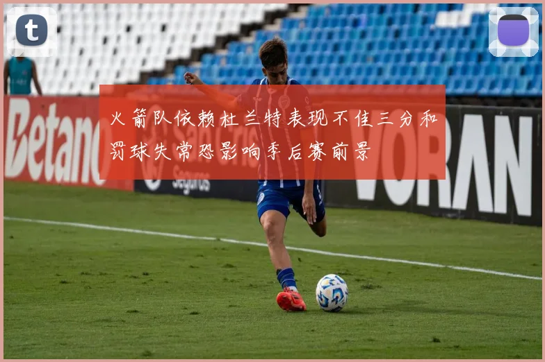 火箭队依赖杜兰特表现不佳三分和罚球失常恐影响季后赛前景