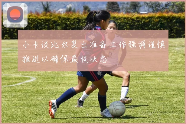 小卡谈比尔复出准备工作强调谨慎推进以确保最佳状态