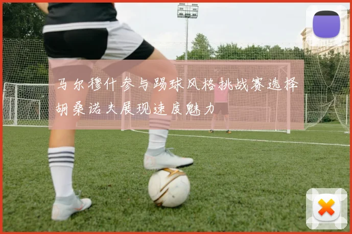 马尔穆什参与踢球风格挑战赛选择胡桑诺夫展现速度魅力