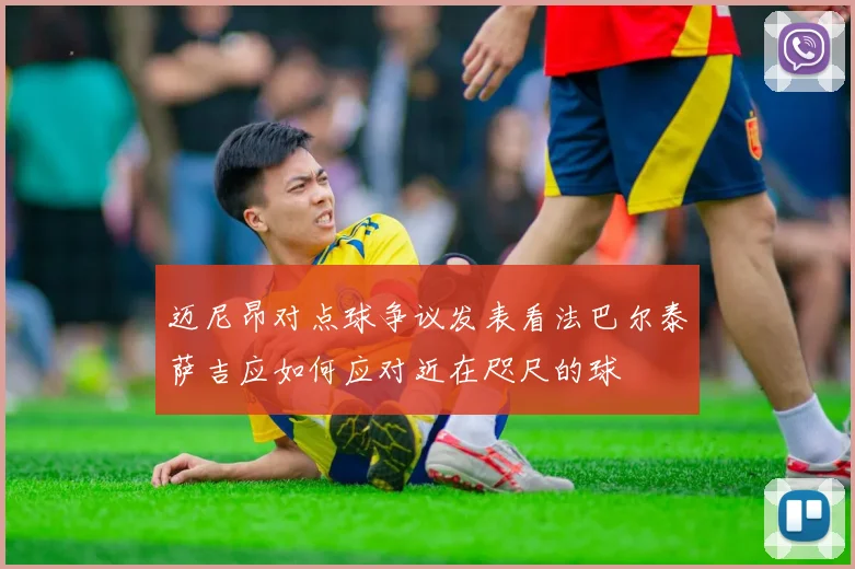 迈尼昂对点球争议发表看法巴尔泰萨吉应如何应对近在咫尺的球