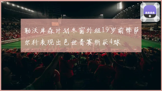 勒沃库森计划冬窗外租19岁前锋萨尔科表现出色世青赛斩获4球