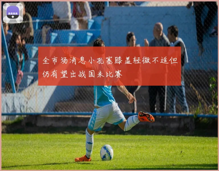全市场消息小孔塞膝盖轻微不适但仍有望出战国米比赛