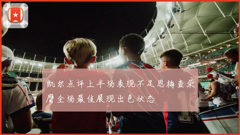 凯尔点评上半场表现不足恩梅查荣膺全场最佳展现出色状态