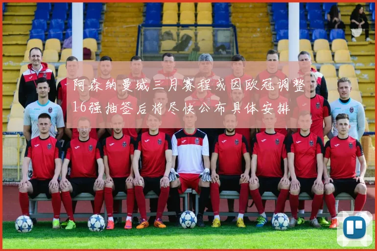阿森纳曼城三月赛程或因欧冠调整16强抽签后将尽快公布具体安排